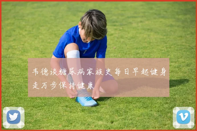 韦德谈糖尿病家族史每日早起健身走万步保持健康