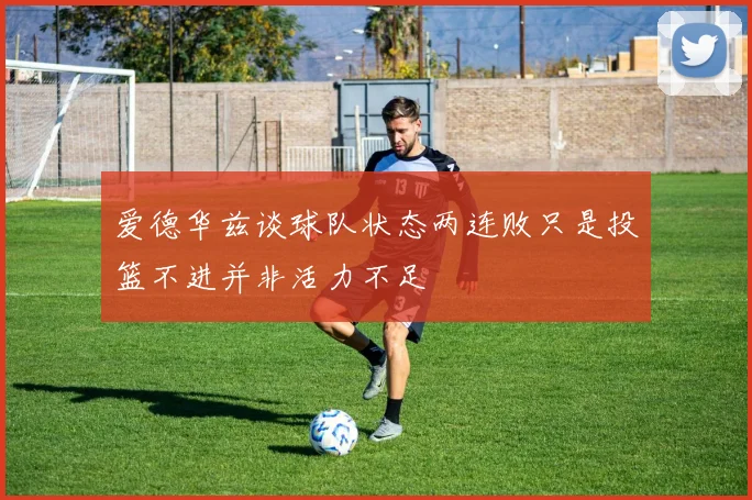 爱德华兹谈球队状态两连败只是投篮不进并非活力不足