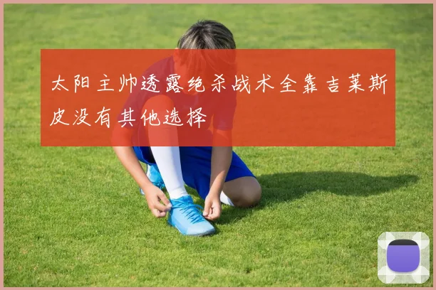 太阳主帅透露绝杀战术全靠吉莱斯皮没有其他选择