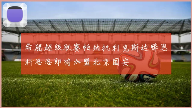 希腊超级联赛帕纳托利克斯边锋恩科洛洛即将加盟北京国安
