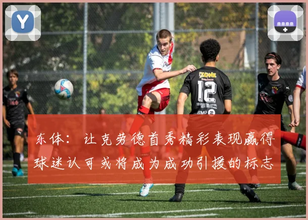 东体：让克劳德首秀精彩表现赢得球迷认可或将成为成功引援的标志