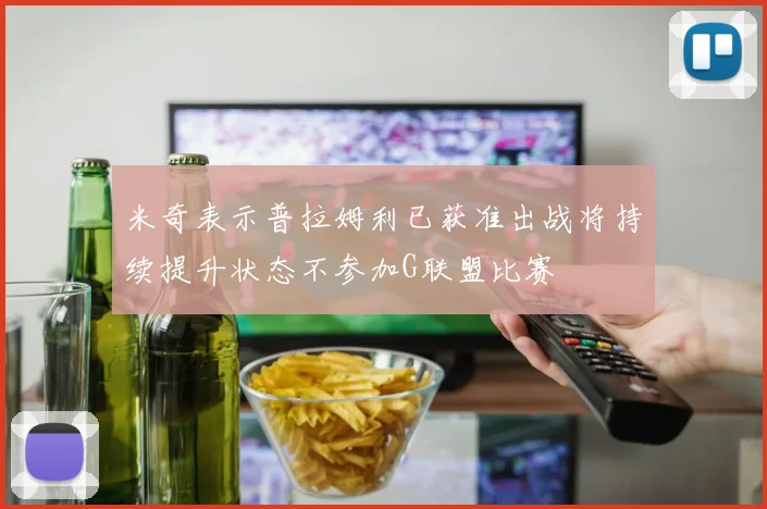 米奇表示普拉姆利已获准出战将持续提升状态不参加G联盟比赛