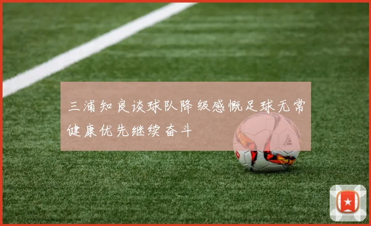 三浦知良谈球队降级感慨足球无常健康优先继续奋斗
