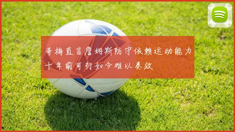 夸梅直言詹姆斯防守依赖运动能力十年前可行如今难以奏效