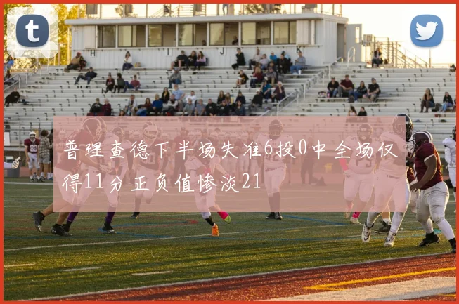 普理查德下半场失准6投0中全场仅得11分正负值惨淡21