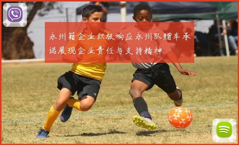 永州籍企业积极响应永州队赠车承诺展现企业责任与支持精神