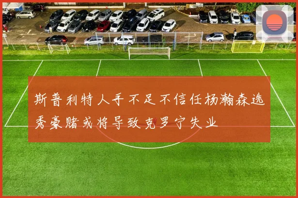 斯普利特人手不足不信任杨瀚森选秀豪赌或将导致克罗宁失业