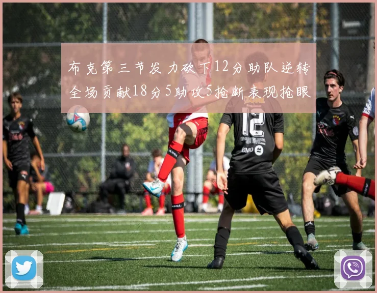 布克第三节发力砍下12分助队逆转全场贡献18分5助攻5抢断表现抢眼