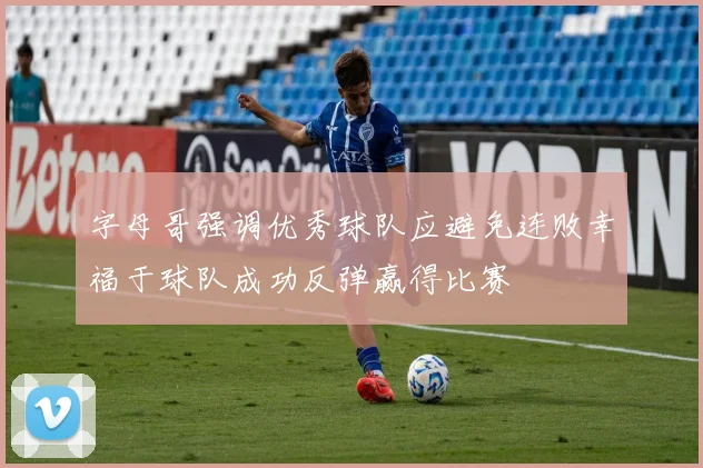 字母哥强调优秀球队应避免连败幸福于球队成功反弹赢得比赛
