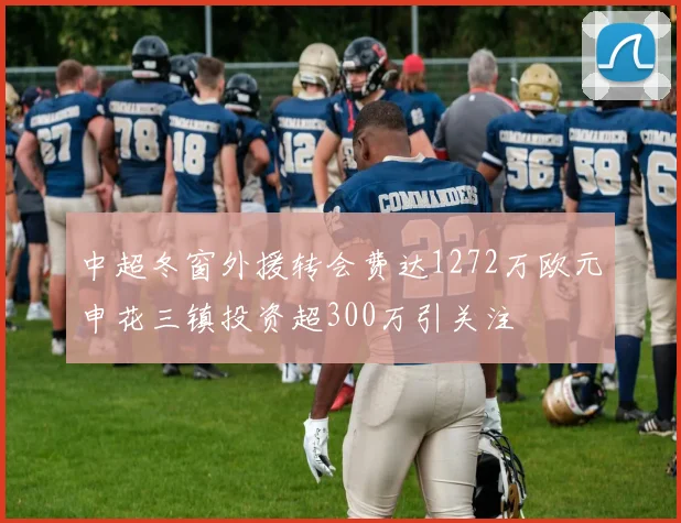 中超冬窗外援转会费达1272万欧元申花三镇投资超300万引关注