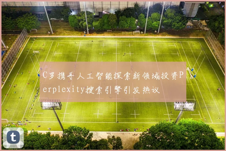 C罗携手人工智能探索新领域投资Perplexity搜索引擎引发热议