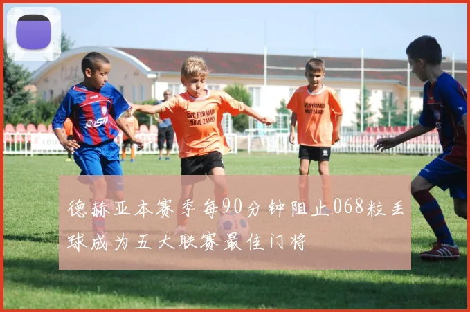 德赫亚本赛季每90分钟阻止068粒丢球成为五大联赛最佳门将
