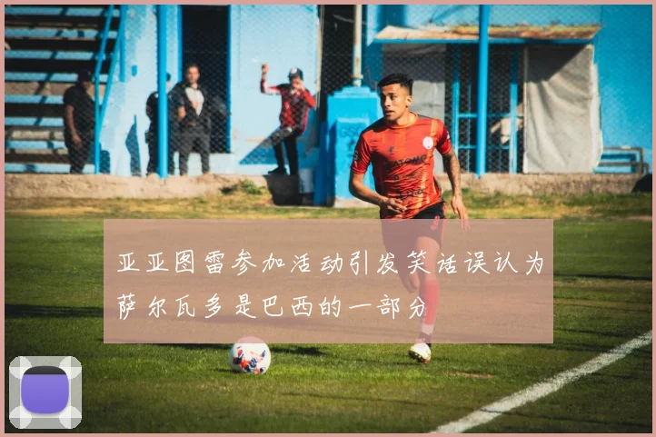 亚亚图雷参加活动引发笑话误认为萨尔瓦多是巴西的一部分