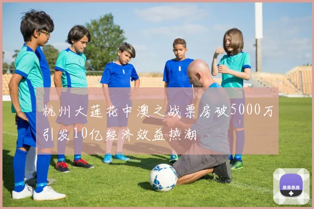 杭州大莲花中澳之战票房破5000万引发10亿经济效益热潮