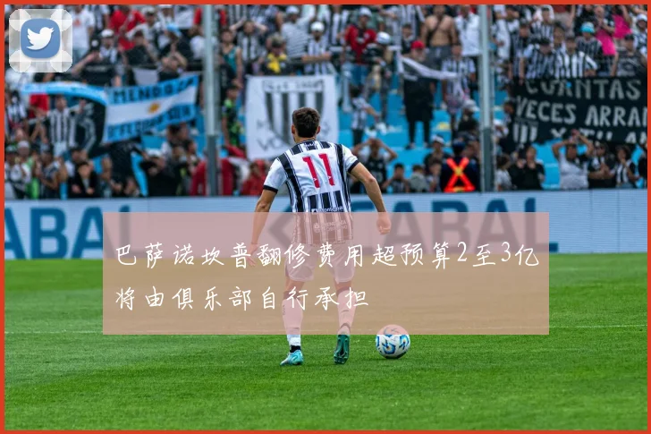 巴萨诺坎普翻修费用超预算2至3亿将由俱乐部自行承担