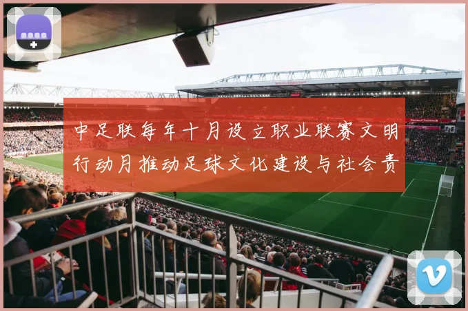 中足联每年十月设立职业联赛文明行动月推动足球文化建设与社会责任