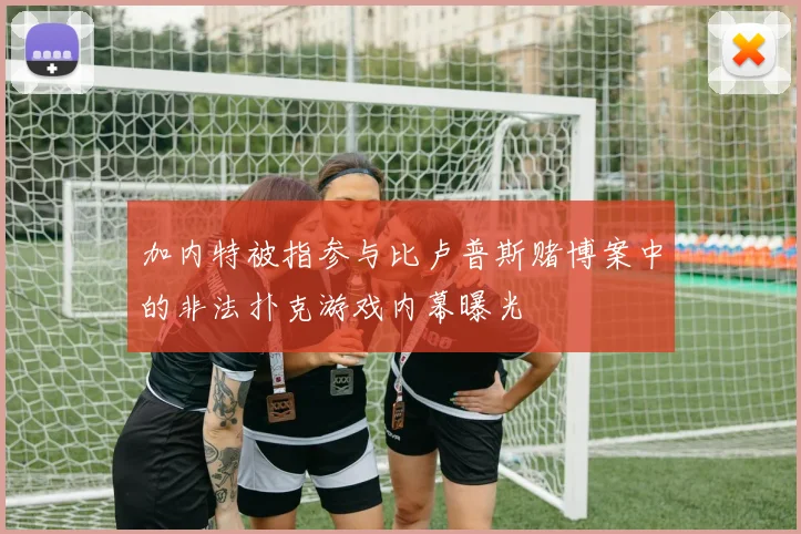 加内特被指参与比卢普斯赌博案中的非法扑克游戏内幕曝光