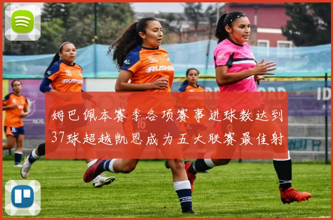 姆巴佩本赛季各项赛事进球数达到37球超越凯恩成为五大联赛最佳射手