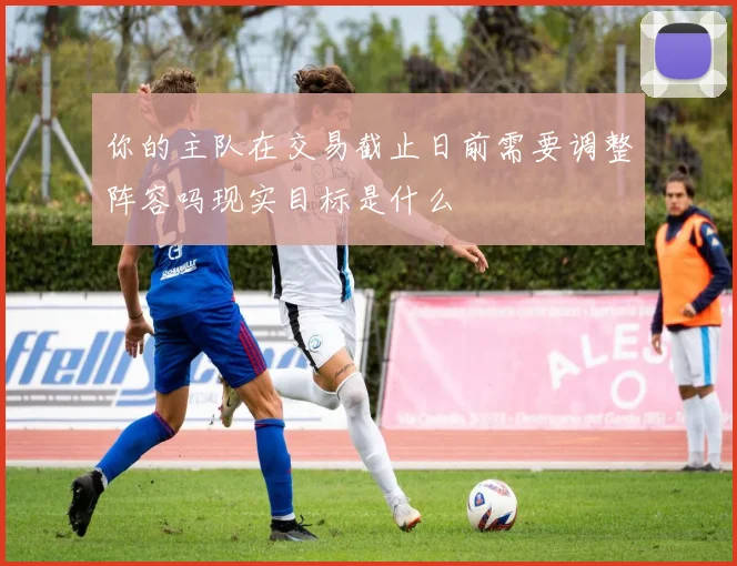 你的主队在交易截止日前需要调整阵容吗现实目标是什么