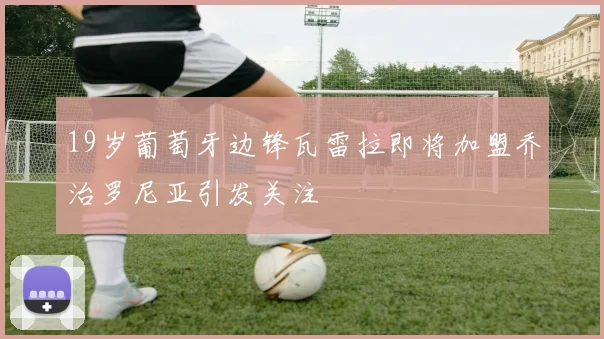 19岁葡萄牙边锋瓦雷拉即将加盟乔治罗尼亚引发关注