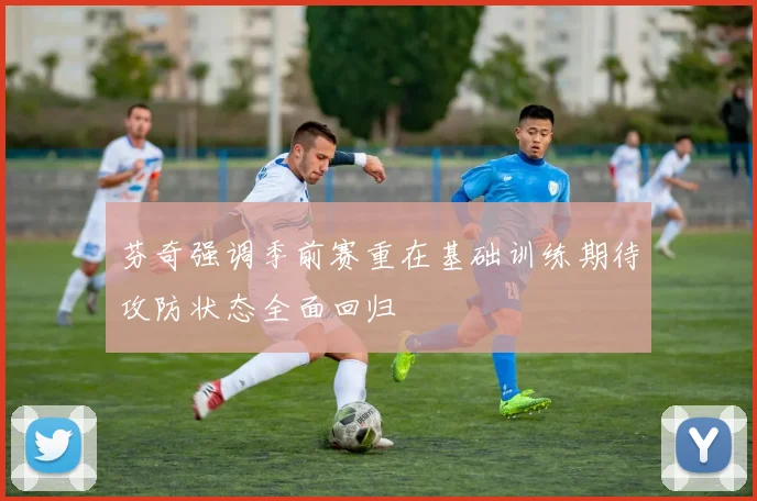 芬奇强调季前赛重在基础训练期待攻防状态全面回归