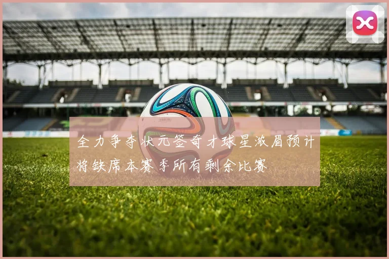 全力争夺状元签奇才球星浓眉预计将缺席本赛季所有剩余比赛