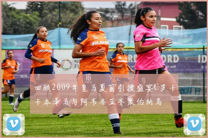 回顾2009年皇马夏窗引援盛宴C罗卡卡本泽马与阿韦洛亚齐聚伯纳乌
