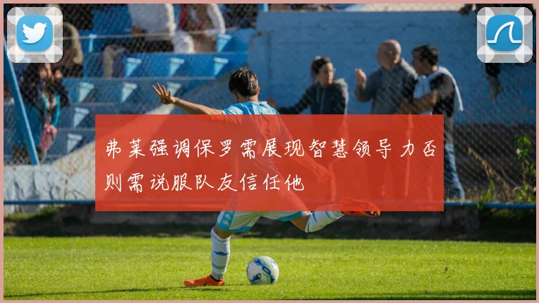 弗莱强调保罗需展现智慧领导力否则需说服队友信任他