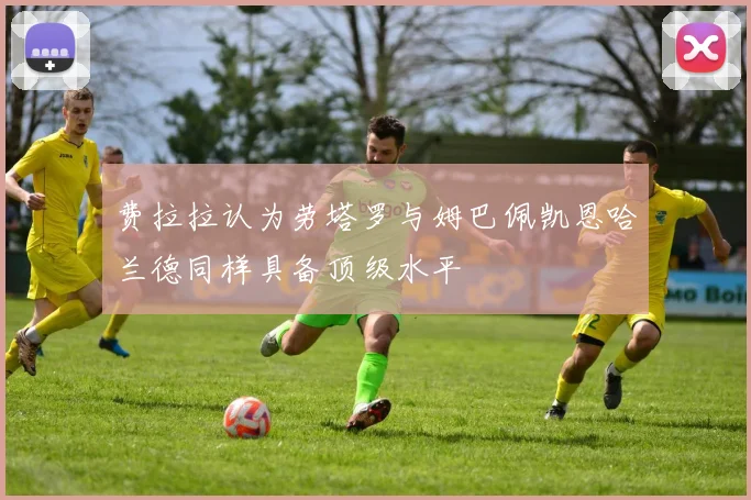 费拉拉认为劳塔罗与姆巴佩凯恩哈兰德同样具备顶级水平