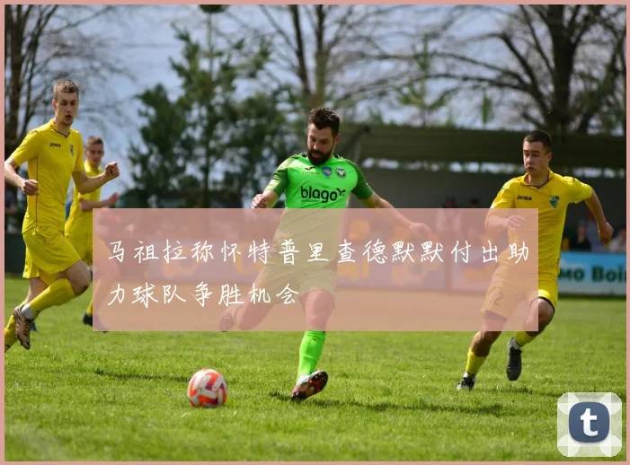 马祖拉称怀特普里查德默默付出助力球队争胜机会