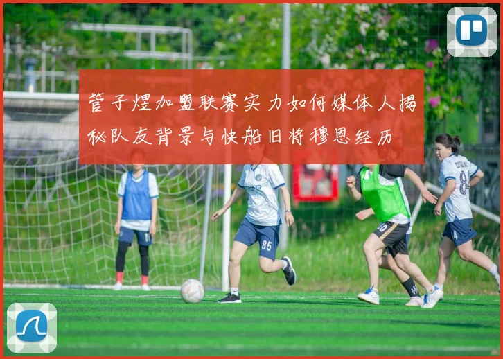管子煜加盟联赛实力如何媒体人揭秘队友背景与快船旧将穆恩经历
