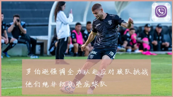 罗伯逊强调全力以赴应对狼队挑战他们绝非积分垫底球队