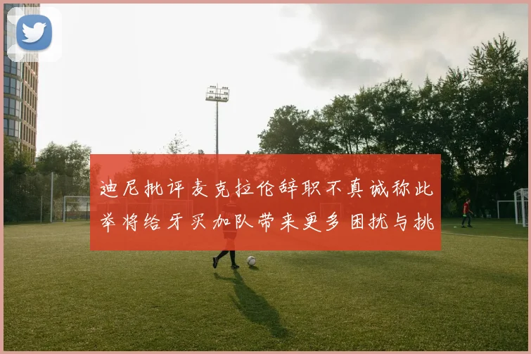 迪尼批评麦克拉伦辞职不真诚称此举将给牙买加队带来更多困扰与挑战