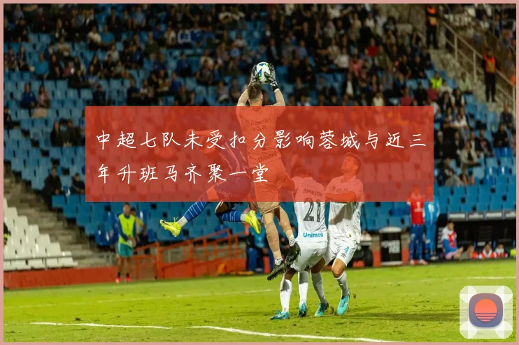 中超七队未受扣分影响蓉城与近三年升班马齐聚一堂