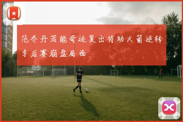 范乔丹若能奇迹复出将助火箭逆转季后赛崩盘局面