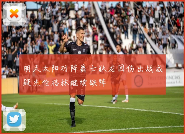 明天太阳对阵爵士狄龙因伤出战成疑杰伦格林继续缺阵