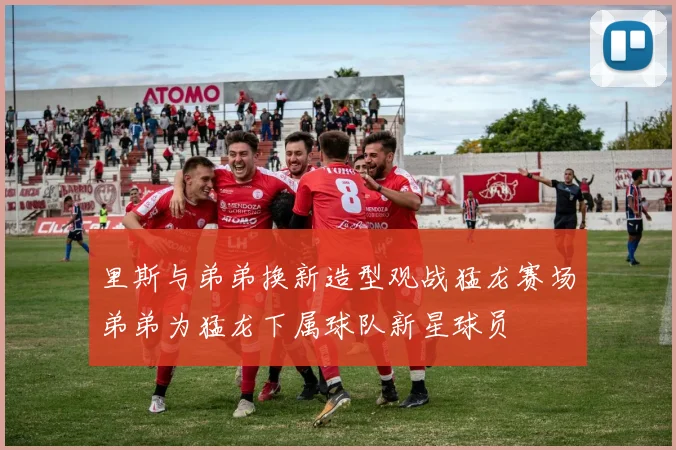 里斯与弟弟换新造型观战猛龙赛场弟弟为猛龙下属球队新星球员