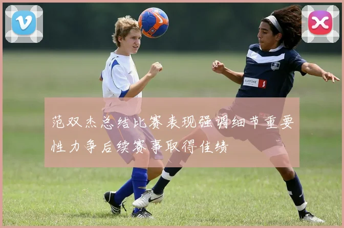 范双杰总结比赛表现强调细节重要性力争后续赛事取得佳绩