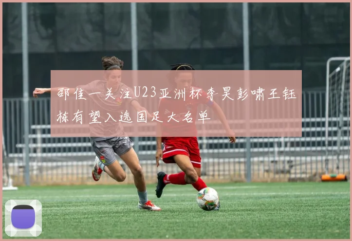 邵佳一关注U23亚洲杯李昊彭啸王钰栋有望入选国足大名单