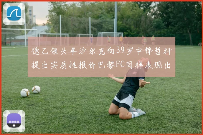 德乙领头羊沙尔克向39岁中锋哲科提出实质性报价巴黎FC同样表现出兴趣