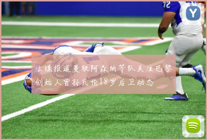 法媒报道曼联阿森纳等队关注巴黎创始人曾孙瓦伦18岁后卫动态