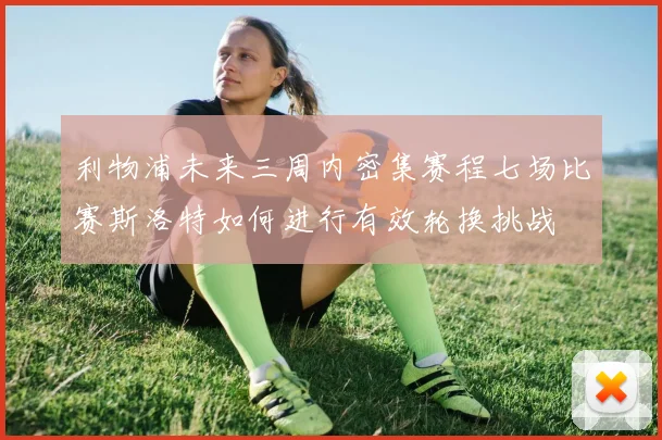 利物浦未来三周内密集赛程七场比赛斯洛特如何进行有效轮换挑战