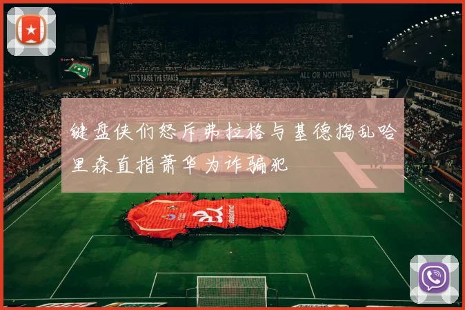 键盘侠们怒斥弗拉格与基德捣乱哈里森直指萧华为诈骗犯