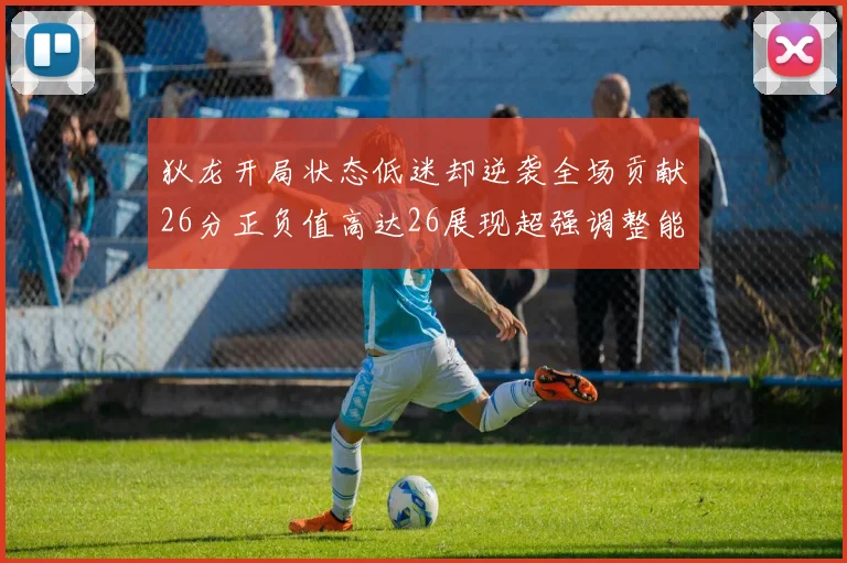 狄龙开局状态低迷却逆袭全场贡献26分正负值高达26展现超强调整能力