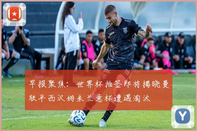 早报聚焦：世界杯抽签即将揭晓曼联平西汉姆米兰意杯遭遇淘汰