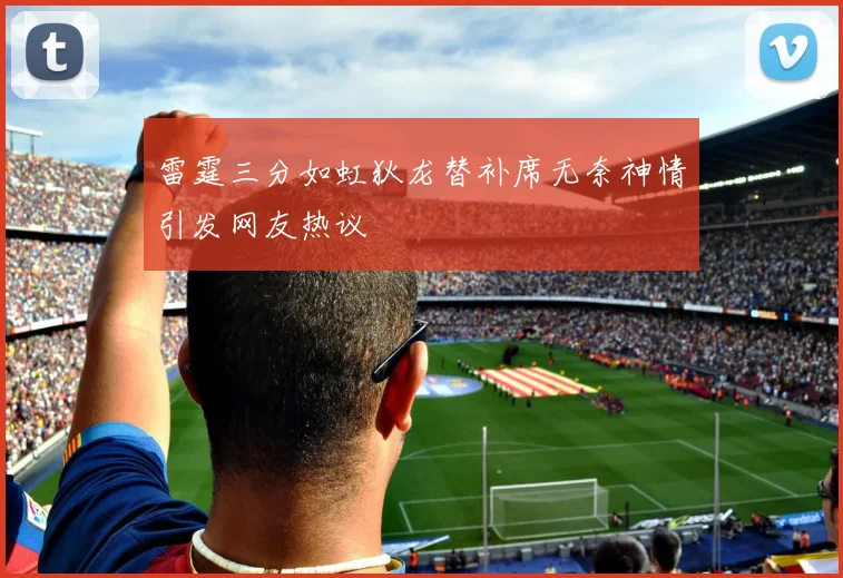 雷霆三分如虹狄龙替补席无奈神情引发网友热议